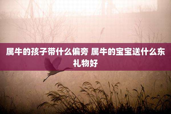 属牛的孩子带什么偏旁 属牛的宝宝送什么东礼物好