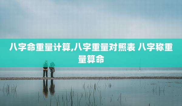 八字命重量计算,八字重量对照表 八字称重量算命