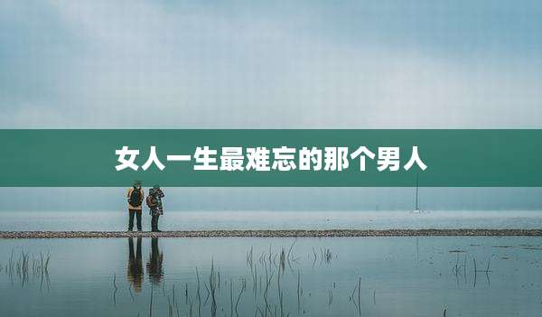 女人一生最难忘的那个男人