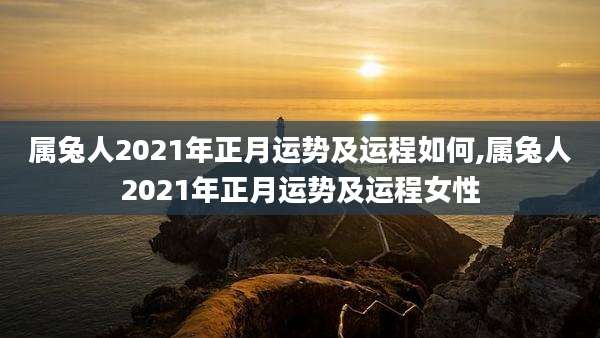 属兔人2021年正月运势及运程如何,属兔人2021年正月运势及运程女性