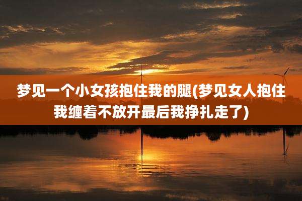 梦见一个小女孩抱住我的腿(梦见女人抱住我缠着不放开最后我挣扎走了)