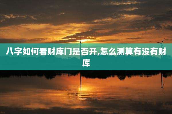 八字如何看财库门是否开,怎么测算有没有财库