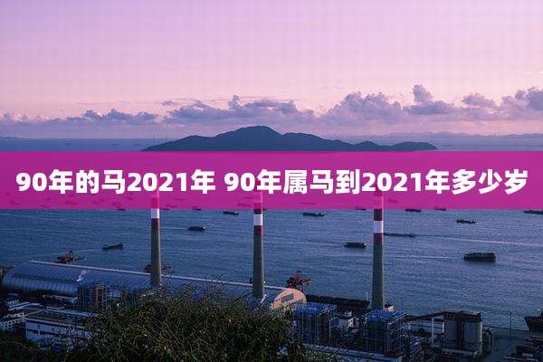 90年的马2021年 90年属马到2021年多少岁