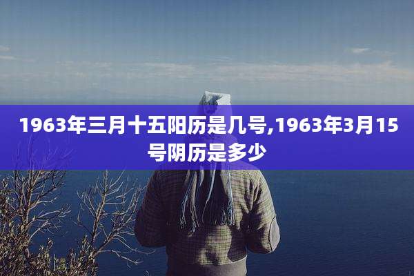 1963年三月十五阳历是几号,1963年3月15号阴历是多少