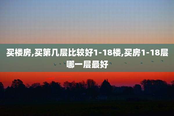 买楼房,买第几层比较好1-18楼,买房1-18层哪一层最好