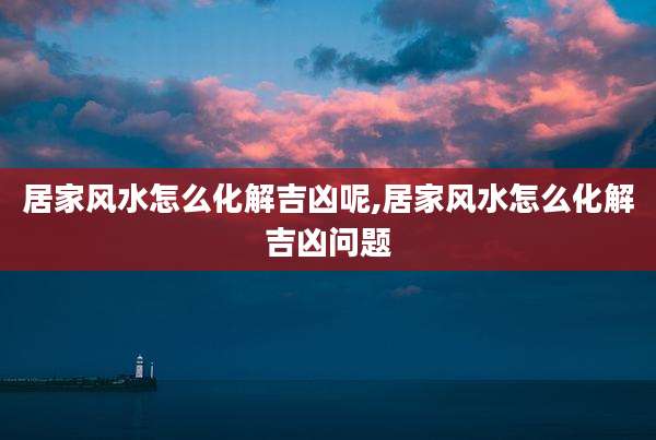 居家风水怎么化解吉凶呢,居家风水怎么化解吉凶问题