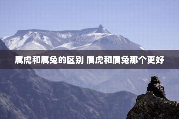 属虎和属兔的区别 属虎和属兔那个更好