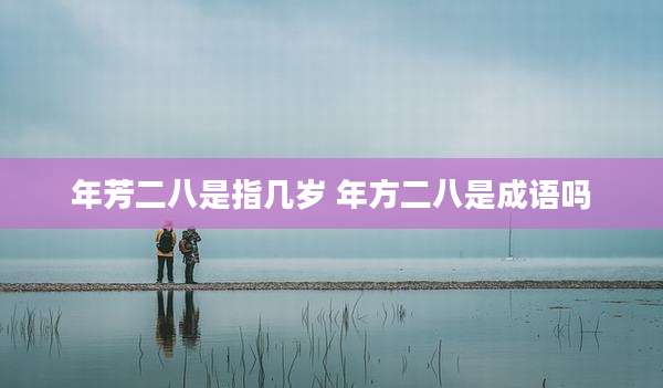 年芳二八是指几岁 年方二八是成语吗