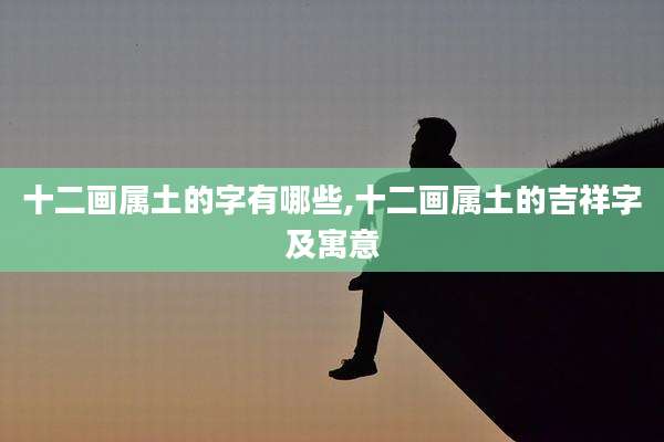 十二画属土的字有哪些,十二画属土的吉祥字及寓意