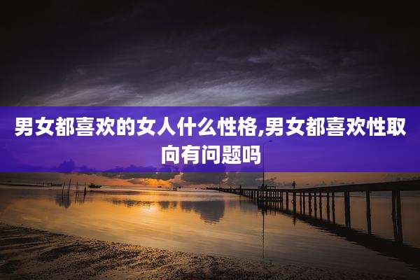 男女都喜欢的女人什么性格,男女都喜欢性取向有问题吗
