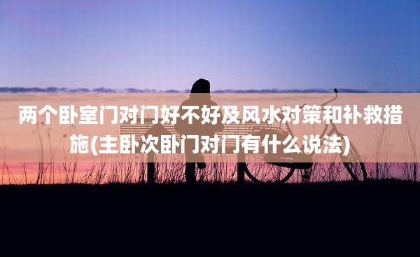 两个卧室门对门好不好及风水对策和补救措施(主卧次卧门对门有什么说法)