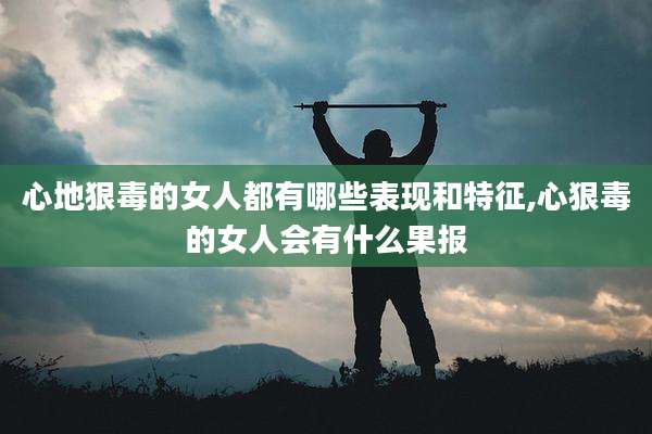 心地狠毒的女人都有哪些表现和特征,心狠毒的女人会有什么果报