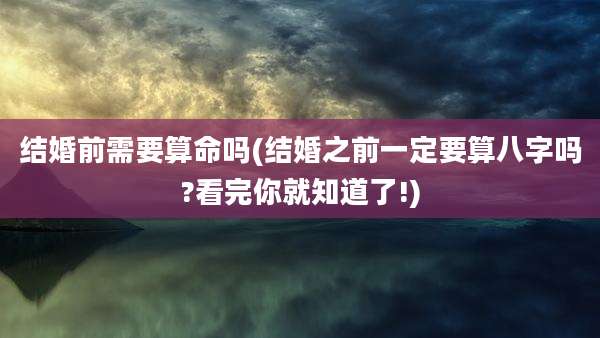结婚前需要算命吗(结婚之前一定要算八字吗?看完你就知道了!)