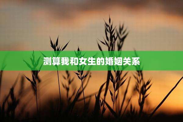 测算我和女生的婚姻关系