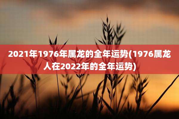 2021年1976年属龙的全年运势(1976属龙人在2022年的全年运势)