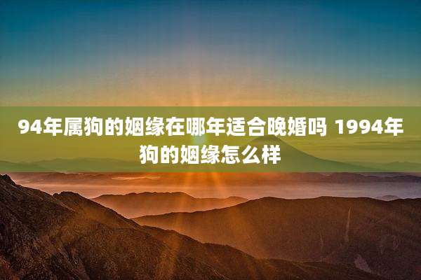 94年属狗的姻缘在哪年适合晚婚吗 1994年狗的姻缘怎么样