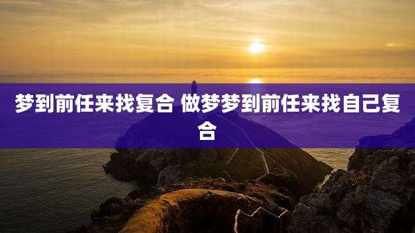 梦到前任来找复合 做梦梦到前任来找自己复合