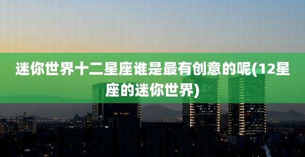 迷你世界十二星座谁是最有创意的呢(12星座的迷你世界)
