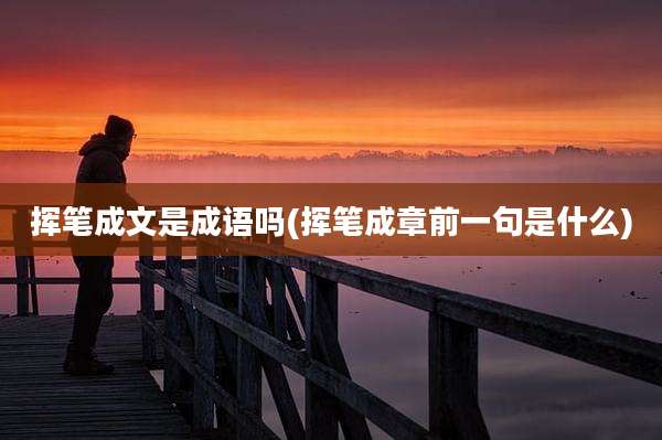 挥笔成文是成语吗(挥笔成章前一句是什么)