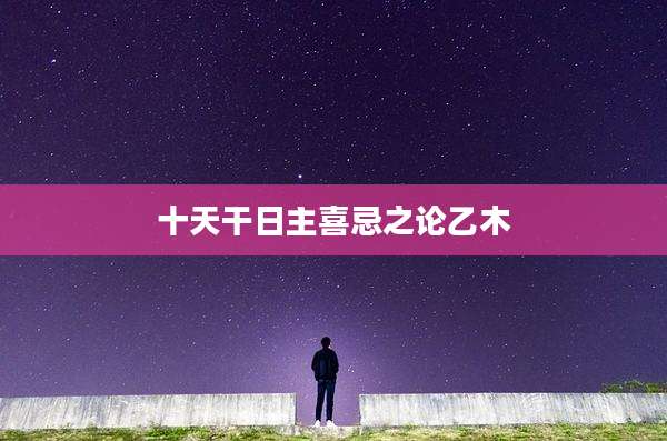 十天干日主喜忌之论乙木