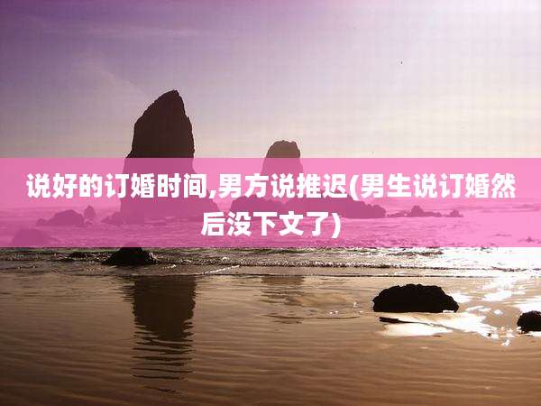 说好的订婚时间,男方说推迟(男生说订婚然后没下文了)