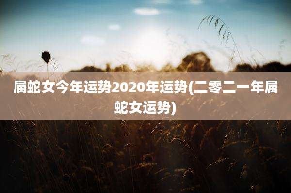 属蛇女今年运势2020年运势(二零二一年属蛇女运势)