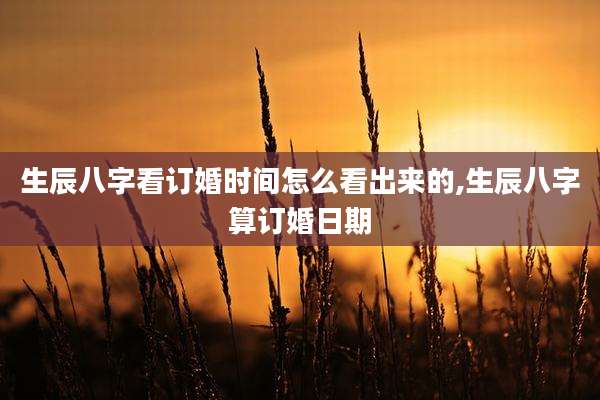 生辰八字看订婚时间怎么看出来的,生辰八字算订婚日期
