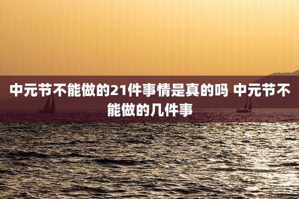 中元节不能做的21件事情是真的吗 中元节不能做的几件事