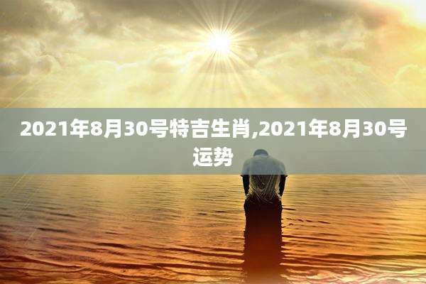 2021年8月30号特吉生肖,2021年8月30号运势