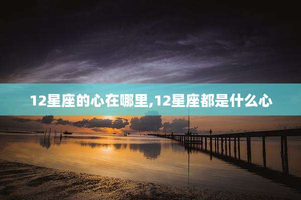 12星座的心在哪里,12星座都是什么心