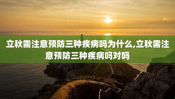 立秋需注意预防三种疾病吗为什么,立秋需注意预防三种疾病吗对吗
