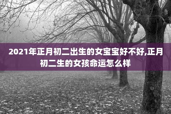 2021年正月初二出生的女宝宝好不好,正月初二生的女孩命运怎么样