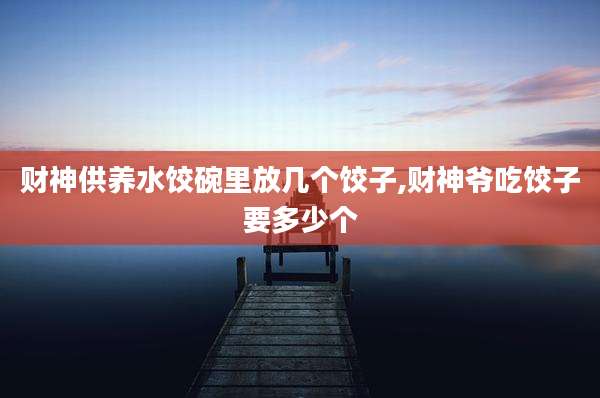 财神供养水饺碗里放几个饺子,财神爷吃饺子要多少个