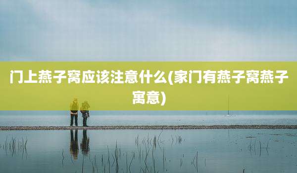 门上燕子窝应该注意什么(家门有燕子窝燕子寓意)