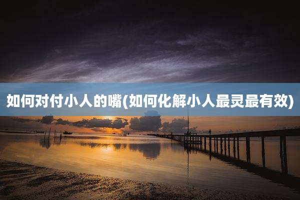 如何对付小人的嘴(如何化解小人最灵最有效)