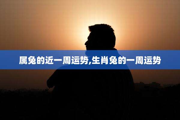 属兔的近一周运势,生肖兔的一周运势