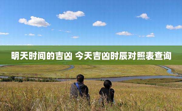 明天时间的吉凶 今天吉凶时辰对照表查询