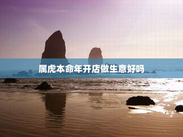 属虎本命年开店做生意好吗