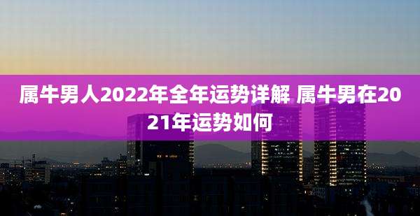 属牛男人2022年全年运势详解 属牛男在2021年运势如何