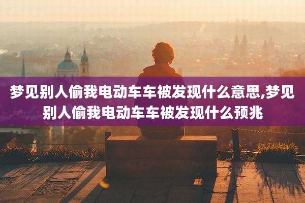 梦见别人偷我电动车车被发现什么意思,梦见别人偷我电动车车被发现什么预兆