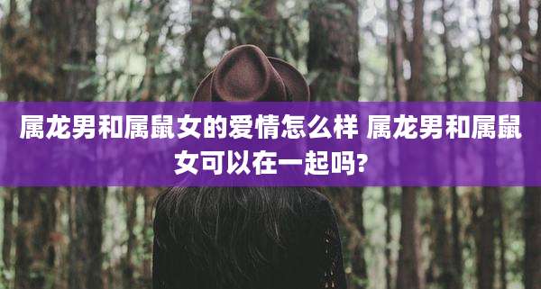 属龙男和属鼠女的爱情怎么样 属龙男和属鼠女可以在一起吗?
