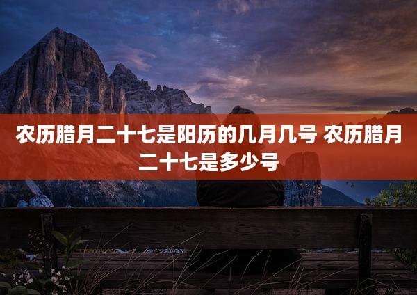 农历腊月二十七是阳历的几月几号 农历腊月二十七是多少号