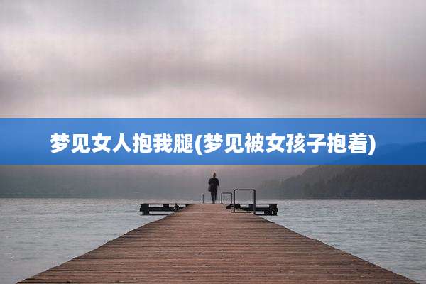 梦见女人抱我腿(梦见被女孩子抱着)