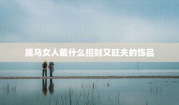 属马女人戴什么招财又旺夫的饰品