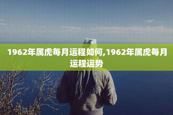 1962年属虎每月运程如何,1962年属虎每月运程运势