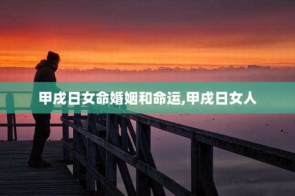 甲戌日女命婚姻和命运,甲戌日女人