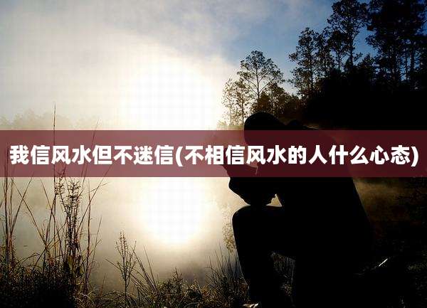 我信风水但不迷信(不相信风水的人什么心态)