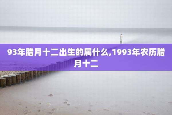 93年腊月十二出生的属什么,1993年农历腊月十二