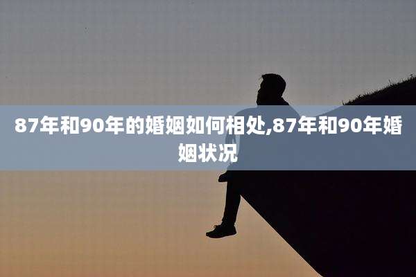 87年和90年的婚姻如何相处,87年和90年婚姻状况