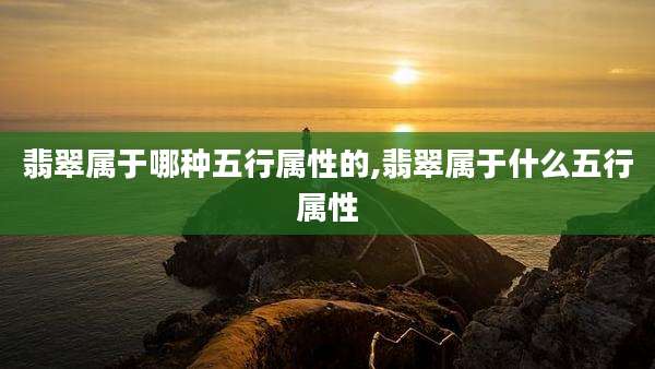 翡翠属于哪种五行属性的,翡翠属于什么五行属性